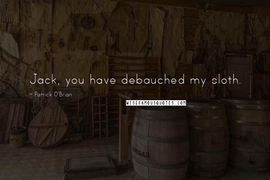 Patrick O'Brian Quotes: Jack, you have debauched my sloth.