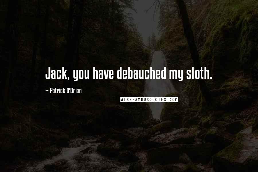 Patrick O'Brian Quotes: Jack, you have debauched my sloth.