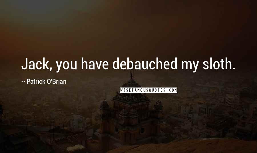 Patrick O'Brian Quotes: Jack, you have debauched my sloth.