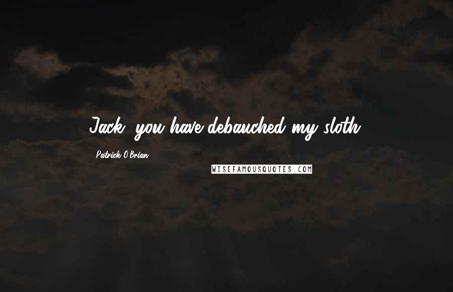 Patrick O'Brian Quotes: Jack, you have debauched my sloth.