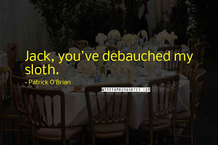 Patrick O'Brian Quotes: Jack, you've debauched my sloth.