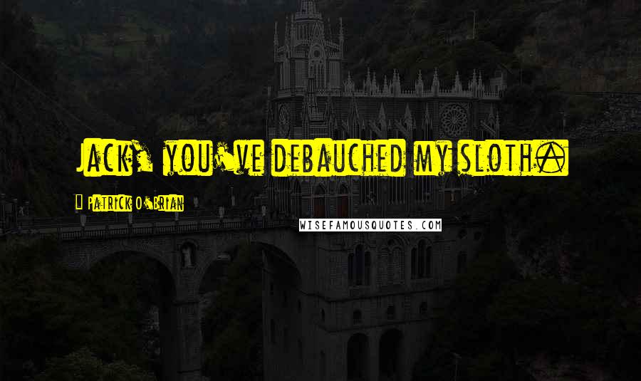 Patrick O'Brian Quotes: Jack, you've debauched my sloth.