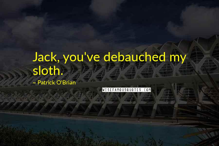 Patrick O'Brian Quotes: Jack, you've debauched my sloth.