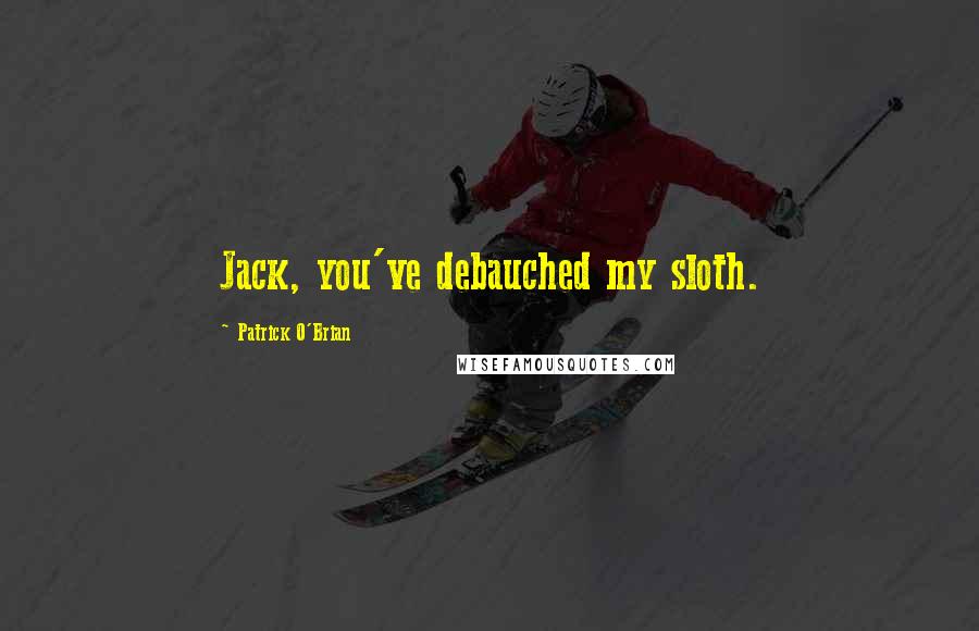 Patrick O'Brian Quotes: Jack, you've debauched my sloth.