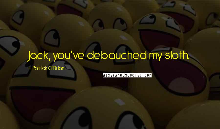 Patrick O'Brian Quotes: Jack, you've debauched my sloth.