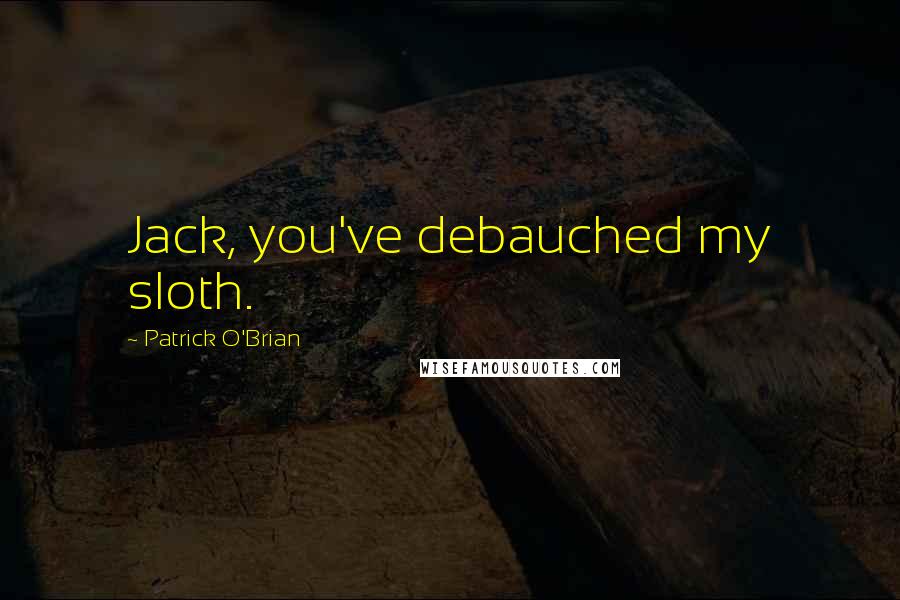 Patrick O'Brian Quotes: Jack, you've debauched my sloth.