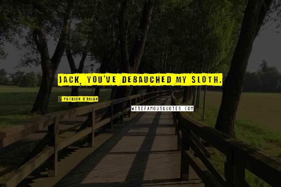 Patrick O'Brian Quotes: Jack, you've debauched my sloth.