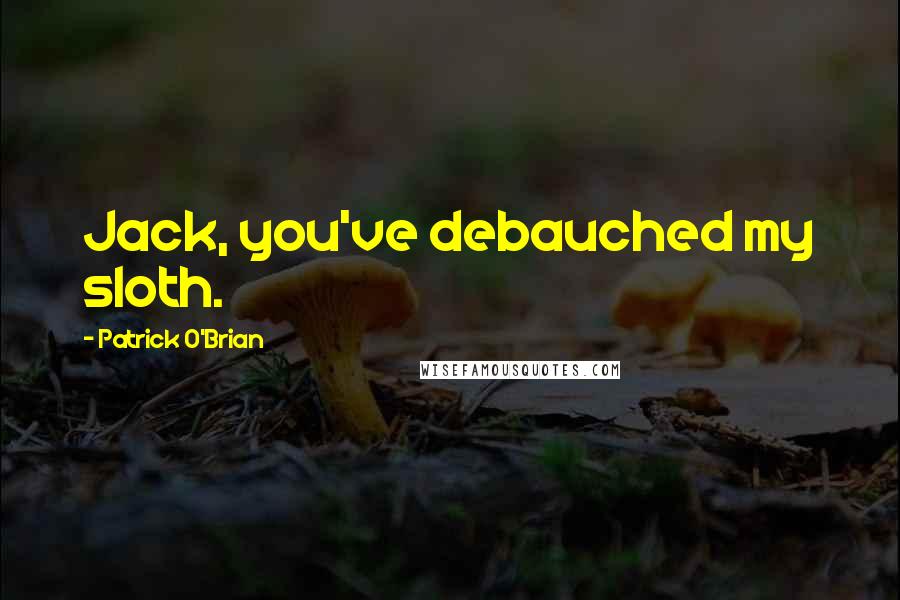 Patrick O'Brian Quotes: Jack, you've debauched my sloth.