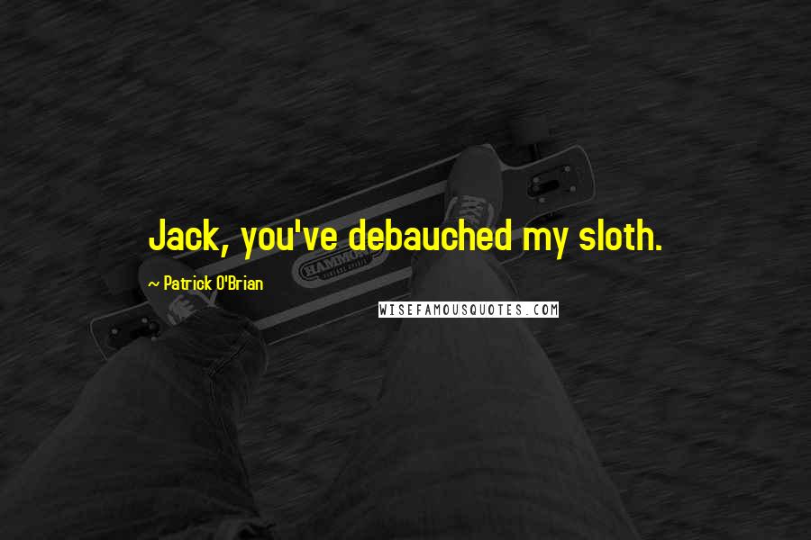 Patrick O'Brian Quotes: Jack, you've debauched my sloth.