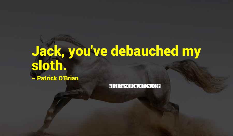Patrick O'Brian Quotes: Jack, you've debauched my sloth.