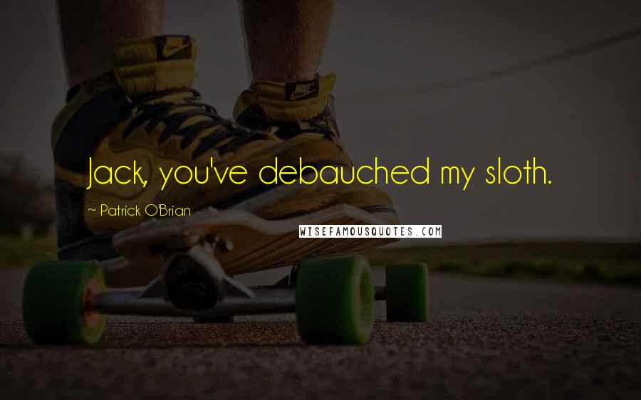 Patrick O'Brian Quotes: Jack, you've debauched my sloth.