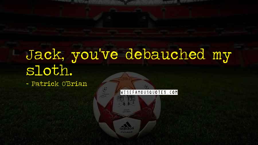 Patrick O'Brian Quotes: Jack, you've debauched my sloth.