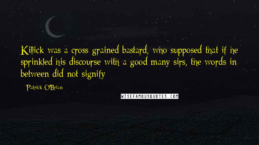 Patrick O'Brian Quotes: Killick was a cross-grained bastard, who supposed that if he sprinkled his discourse with a good many sirs, the words in between did not signify: