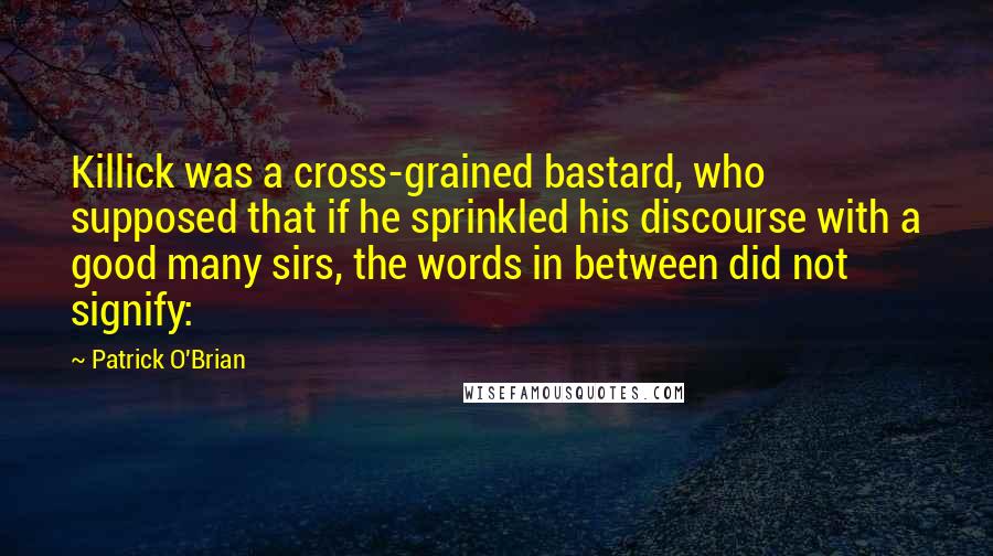 Patrick O'Brian Quotes: Killick was a cross-grained bastard, who supposed that if he sprinkled his discourse with a good many sirs, the words in between did not signify: