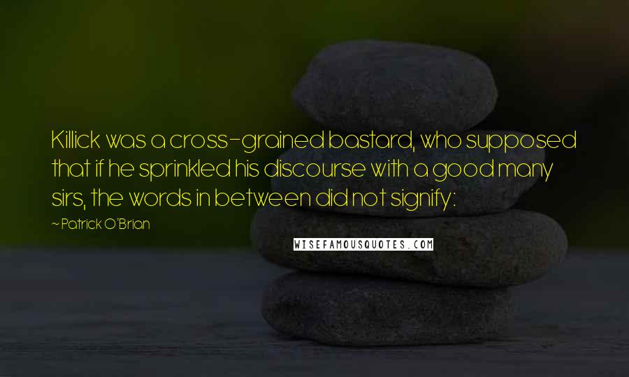 Patrick O'Brian Quotes: Killick was a cross-grained bastard, who supposed that if he sprinkled his discourse with a good many sirs, the words in between did not signify: