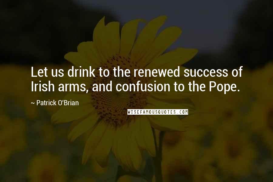 Patrick O'Brian Quotes: Let us drink to the renewed success of Irish arms, and confusion to the Pope.