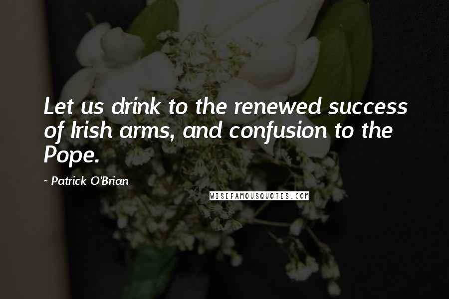 Patrick O'Brian Quotes: Let us drink to the renewed success of Irish arms, and confusion to the Pope.