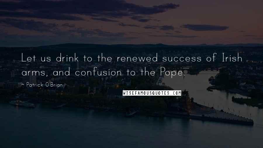 Patrick O'Brian Quotes: Let us drink to the renewed success of Irish arms, and confusion to the Pope.