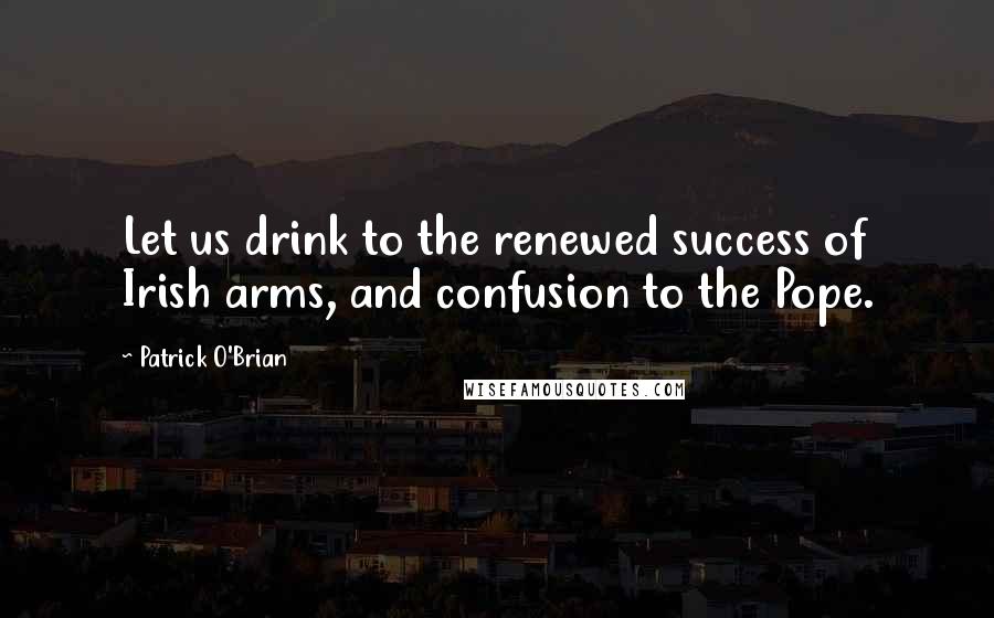 Patrick O'Brian Quotes: Let us drink to the renewed success of Irish arms, and confusion to the Pope.