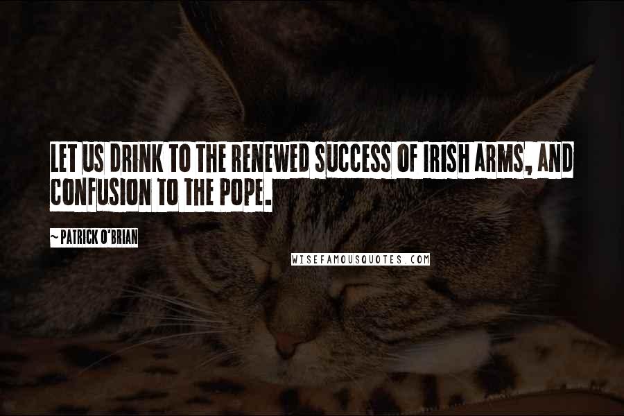 Patrick O'Brian Quotes: Let us drink to the renewed success of Irish arms, and confusion to the Pope.