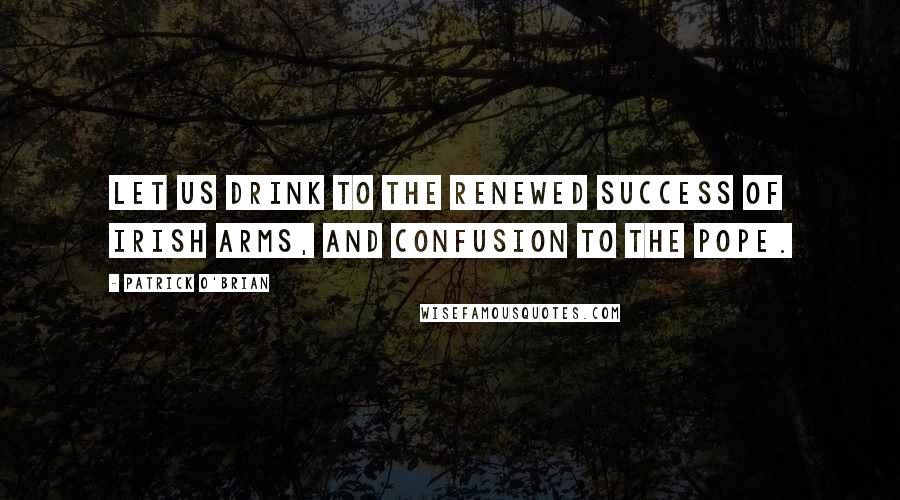 Patrick O'Brian Quotes: Let us drink to the renewed success of Irish arms, and confusion to the Pope.