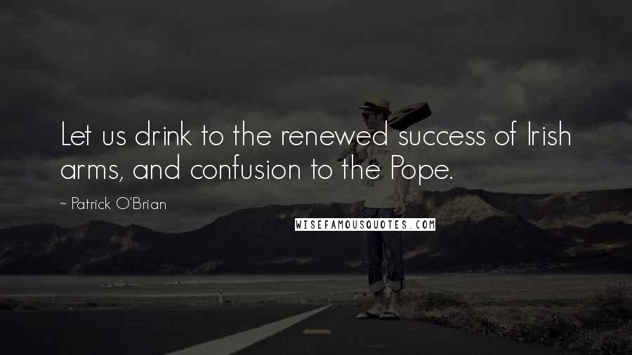 Patrick O'Brian Quotes: Let us drink to the renewed success of Irish arms, and confusion to the Pope.