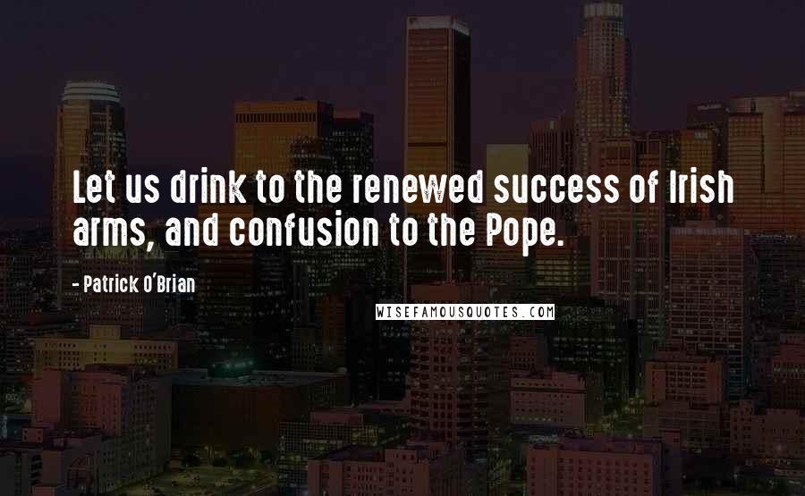 Patrick O'Brian Quotes: Let us drink to the renewed success of Irish arms, and confusion to the Pope.