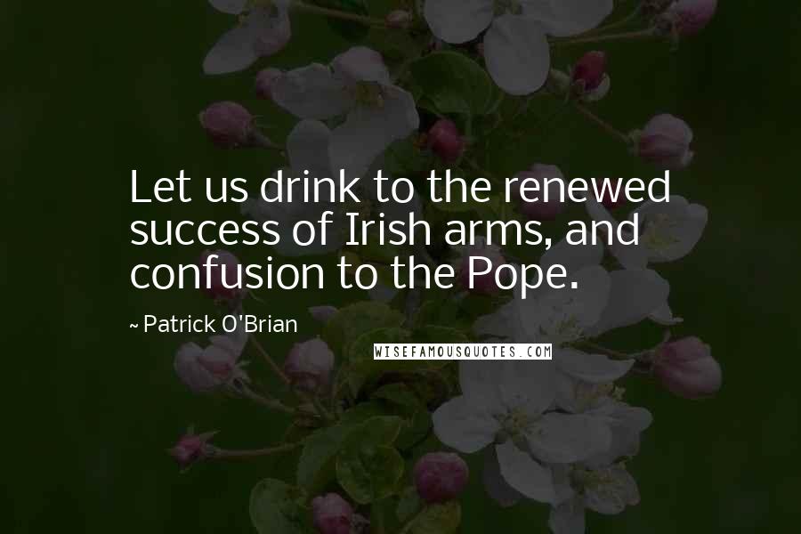 Patrick O'Brian Quotes: Let us drink to the renewed success of Irish arms, and confusion to the Pope.