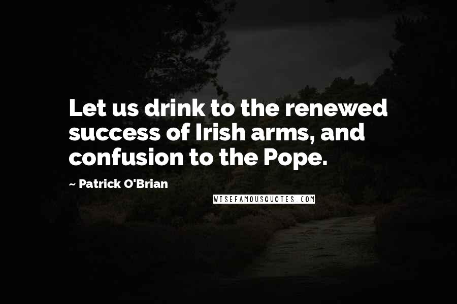 Patrick O'Brian Quotes: Let us drink to the renewed success of Irish arms, and confusion to the Pope.