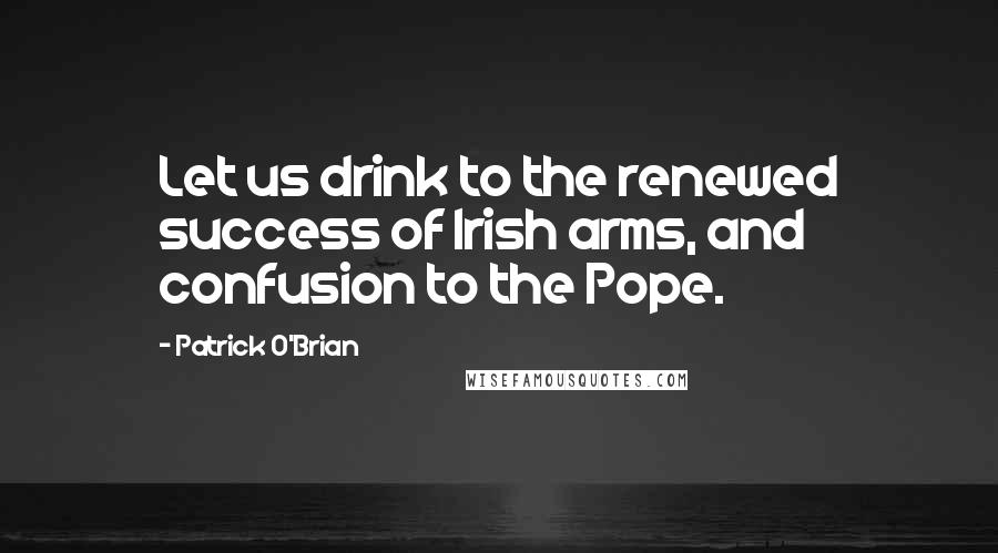 Patrick O'Brian Quotes: Let us drink to the renewed success of Irish arms, and confusion to the Pope.