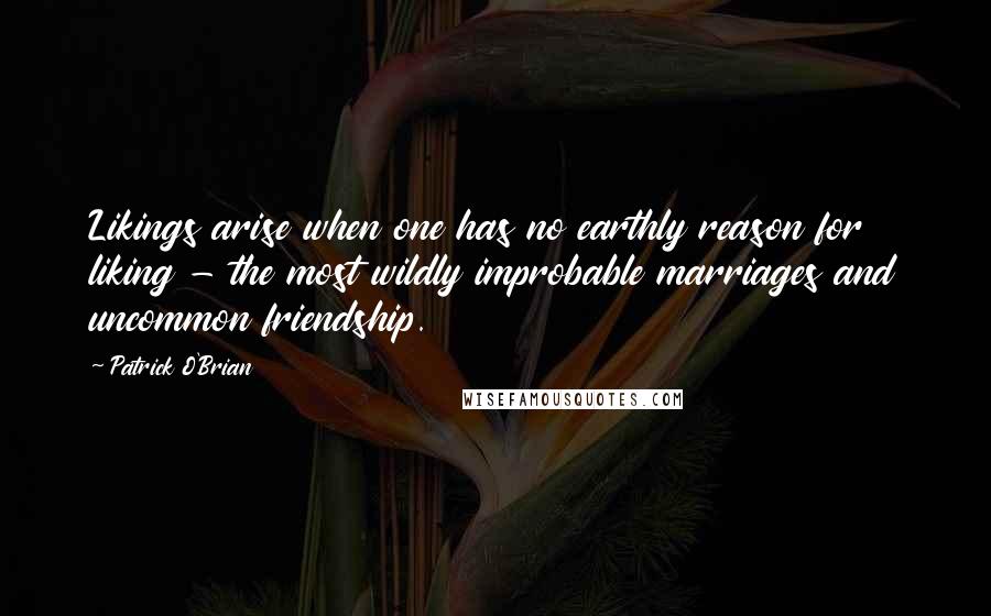 Patrick O'Brian Quotes: Likings arise when one has no earthly reason for liking - the most wildly improbable marriages and uncommon friendship.