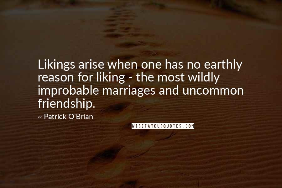 Patrick O'Brian Quotes: Likings arise when one has no earthly reason for liking - the most wildly improbable marriages and uncommon friendship.