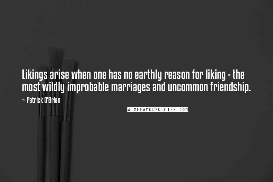 Patrick O'Brian Quotes: Likings arise when one has no earthly reason for liking - the most wildly improbable marriages and uncommon friendship.