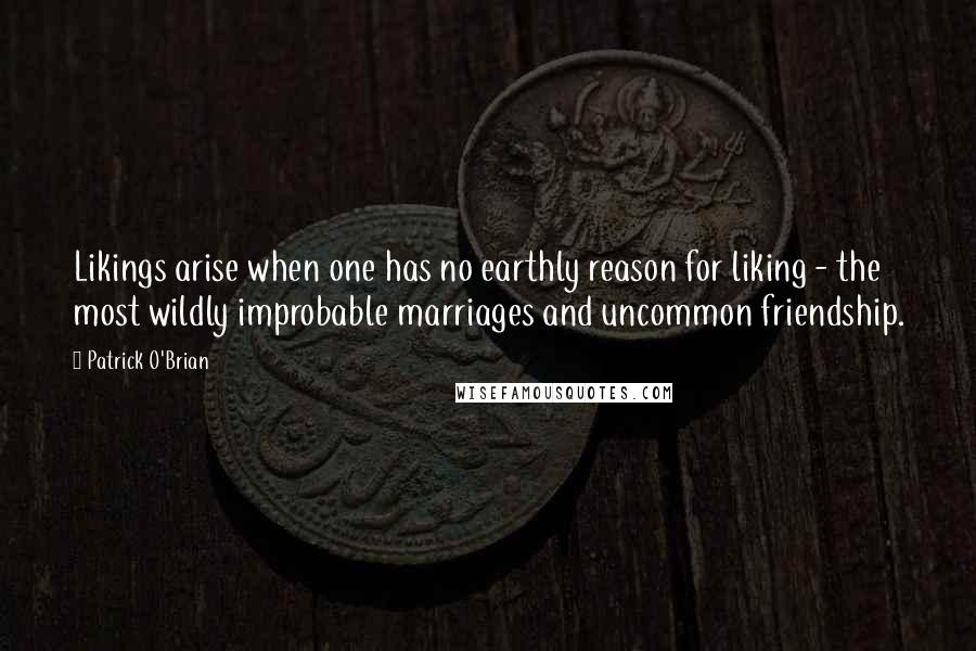 Patrick O'Brian Quotes: Likings arise when one has no earthly reason for liking - the most wildly improbable marriages and uncommon friendship.