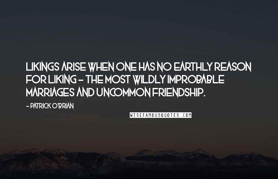 Patrick O'Brian Quotes: Likings arise when one has no earthly reason for liking - the most wildly improbable marriages and uncommon friendship.