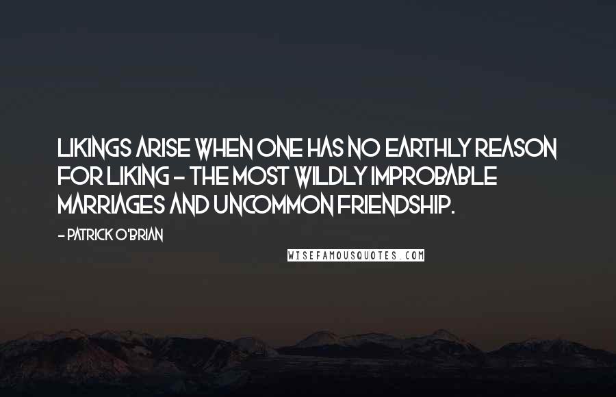 Patrick O'Brian Quotes: Likings arise when one has no earthly reason for liking - the most wildly improbable marriages and uncommon friendship.