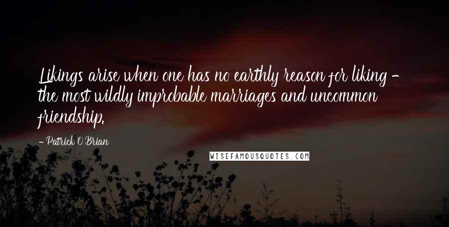 Patrick O'Brian Quotes: Likings arise when one has no earthly reason for liking - the most wildly improbable marriages and uncommon friendship.