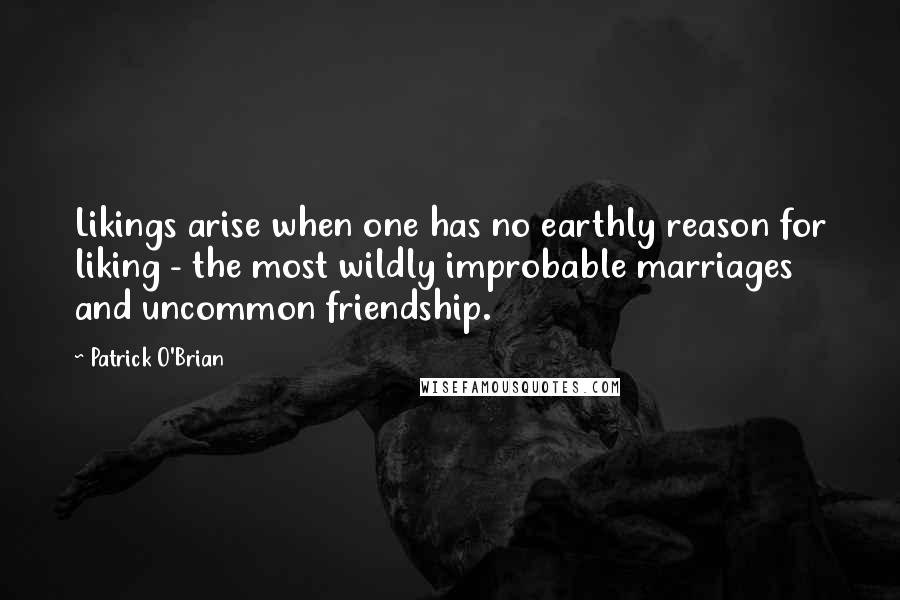 Patrick O'Brian Quotes: Likings arise when one has no earthly reason for liking - the most wildly improbable marriages and uncommon friendship.