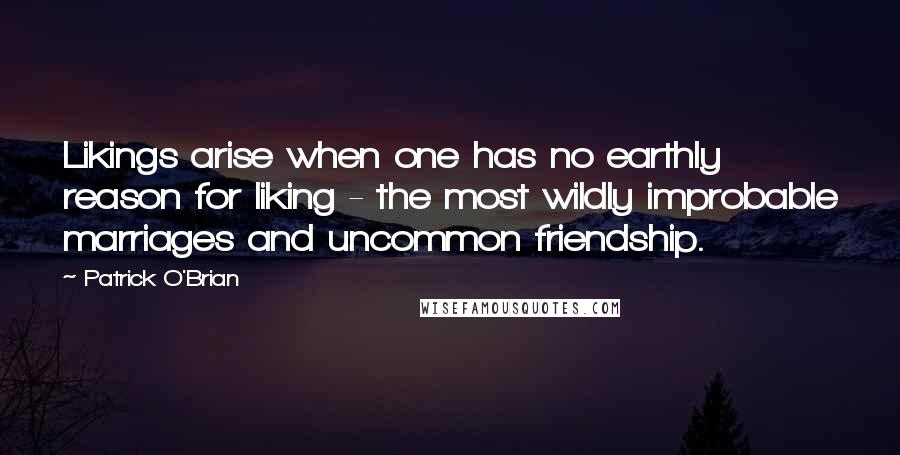 Patrick O'Brian Quotes: Likings arise when one has no earthly reason for liking - the most wildly improbable marriages and uncommon friendship.