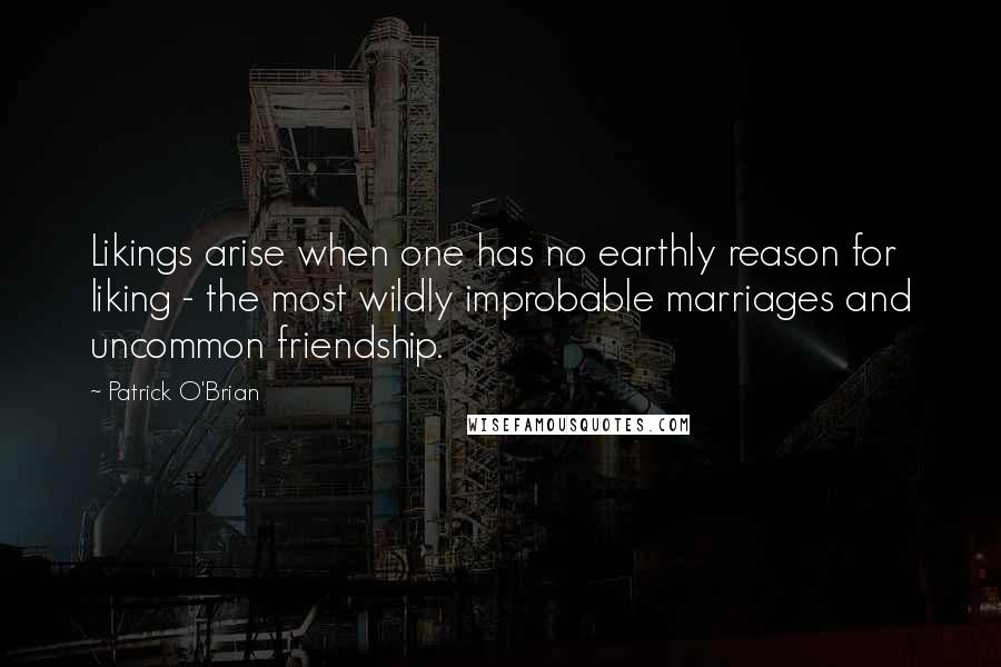Patrick O'Brian Quotes: Likings arise when one has no earthly reason for liking - the most wildly improbable marriages and uncommon friendship.