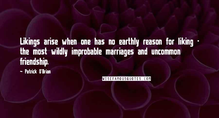 Patrick O'Brian Quotes: Likings arise when one has no earthly reason for liking - the most wildly improbable marriages and uncommon friendship.