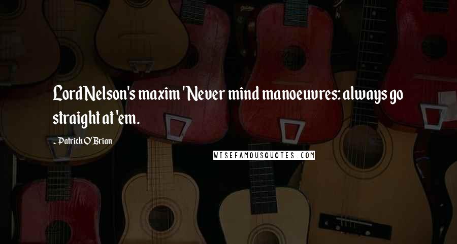 Patrick O'Brian Quotes: Lord Nelson's maxim 'Never mind manoeuvres: always go straight at 'em.