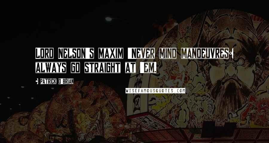 Patrick O'Brian Quotes: Lord Nelson's maxim 'Never mind manoeuvres: always go straight at 'em.