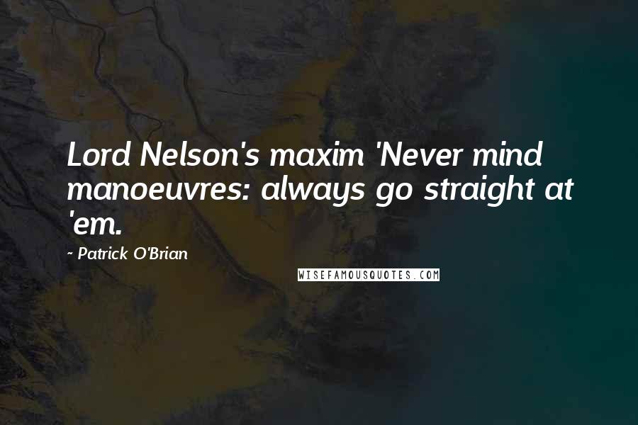 Patrick O'Brian Quotes: Lord Nelson's maxim 'Never mind manoeuvres: always go straight at 'em.