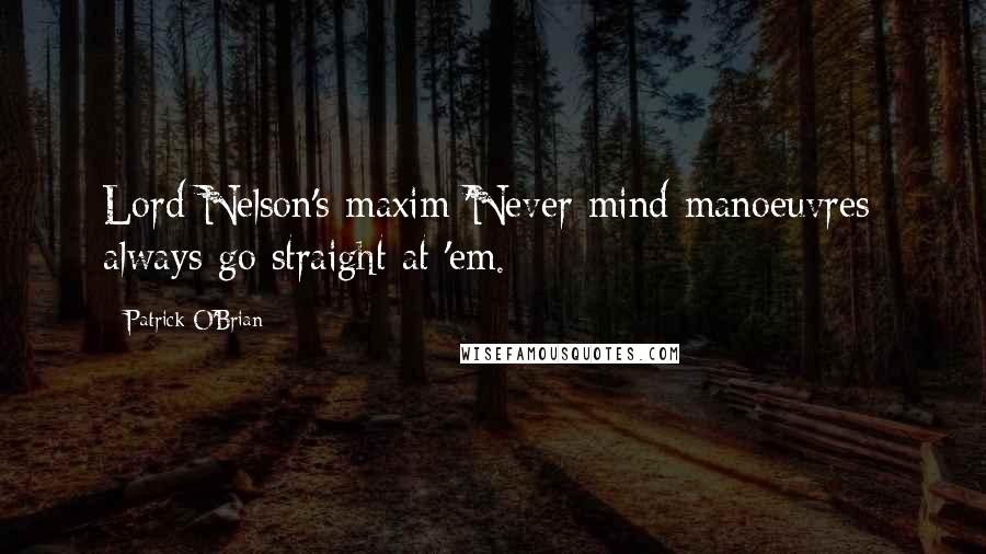 Patrick O'Brian Quotes: Lord Nelson's maxim 'Never mind manoeuvres: always go straight at 'em.