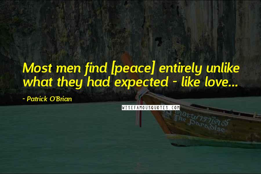 Patrick O'Brian Quotes: Most men find [peace] entirely unlike what they had expected - like love...