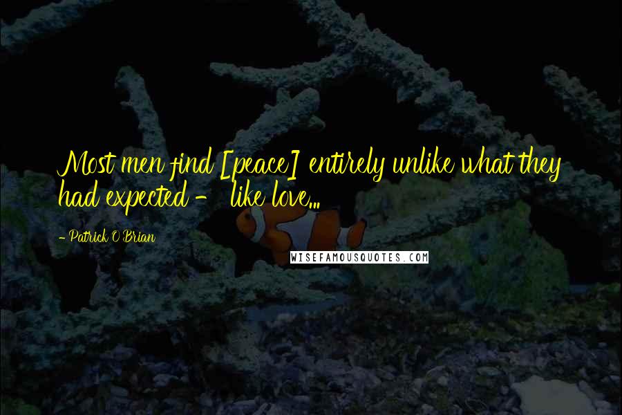 Patrick O'Brian Quotes: Most men find [peace] entirely unlike what they had expected - like love...