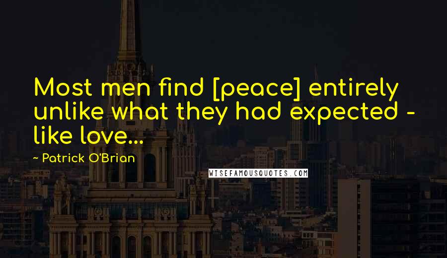 Patrick O'Brian Quotes: Most men find [peace] entirely unlike what they had expected - like love...