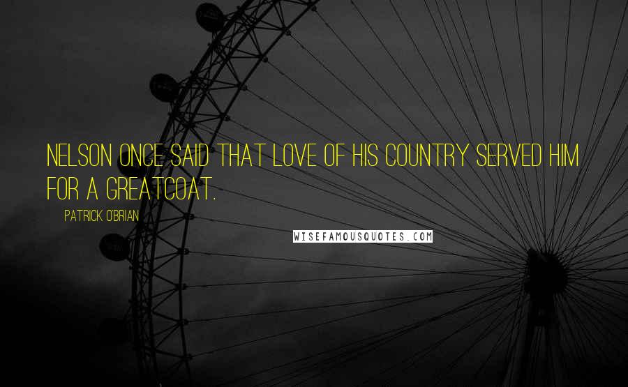 Patrick O'Brian Quotes: Nelson once said that love of his country served him for a greatcoat.