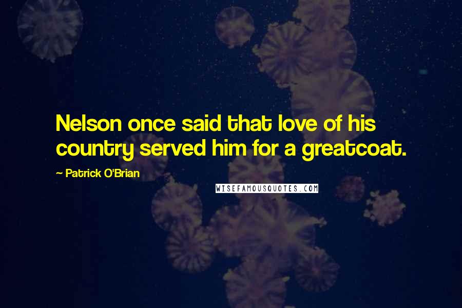 Patrick O'Brian Quotes: Nelson once said that love of his country served him for a greatcoat.